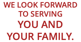 WE LOOK FORWARD TO SERVING YOU AND YOUR FAMILY.